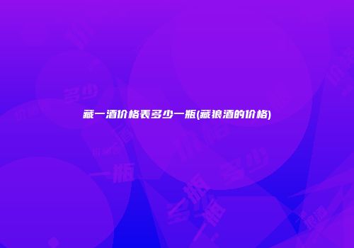 藏一酒价格表多少一瓶(藏狼酒的价格)