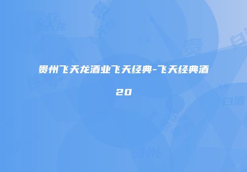 贵州飞天龙酒业飞天经典-飞天经典酒20