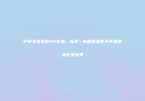 泸州老窖窖龄90价格，品尝一瓶就知道你究竟是酒品还是酒鬼