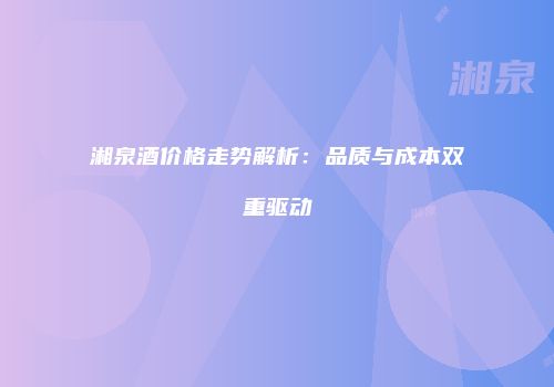 湘泉酒价格走势解析：品质与成本双重驱动
