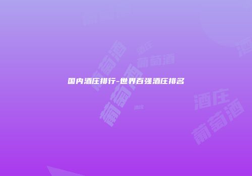 国内酒庄排行-世界百强酒庄排名