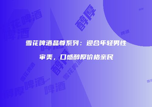雪花啤酒晶尊系列：迎合年轻男性审美，口感醇厚价格亲民