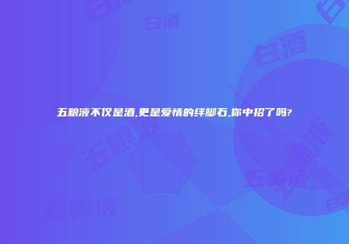 五粮液不仅是酒,更是爱情的绊脚石,你中招了吗?