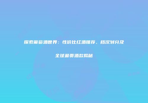 探索葡萄酒世界：性价比红酒推荐、档次划分及全球最贵酒款揭秘