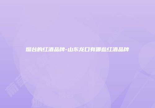 烟台的红酒品牌-山东龙口有哪些红酒品牌