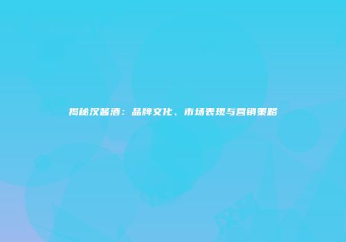 揭秘汉酱酒：品牌文化、市场表现与营销策略