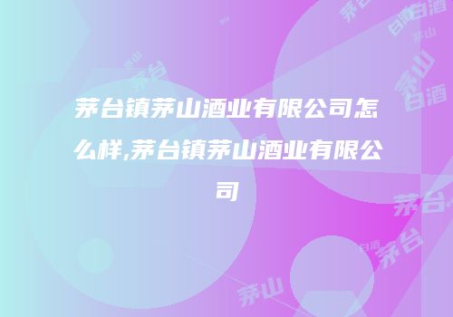 茅台镇茅山酒业有限公司怎么样,茅台镇茅山酒业有限公司