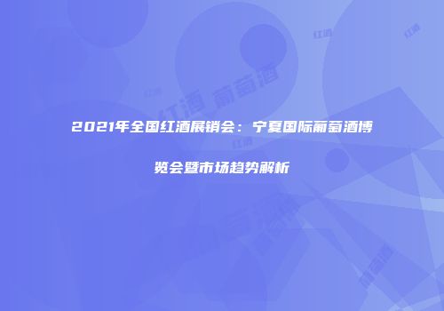 2021年全国红酒展销会：宁夏国际葡萄酒博览会暨市场趋势解析