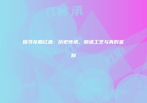 探寻龙船红酒：历史传承、酿造工艺与真假鉴别