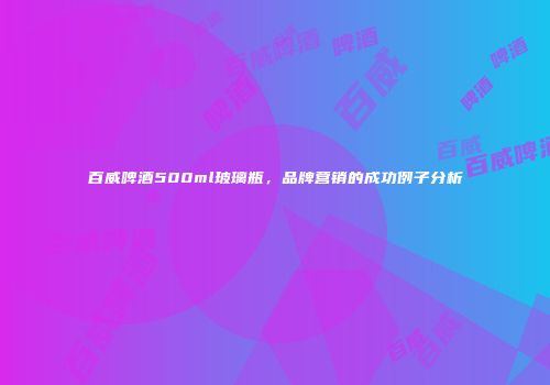 百威啤酒500ml玻璃瓶，品牌营销的成功例子分析
