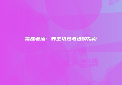 福建老酒：养生功效与选购指南