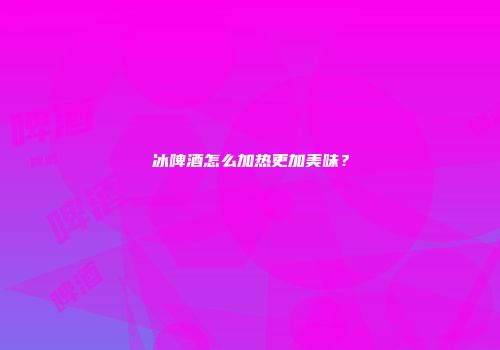 冰啤酒怎么加热更加美味？