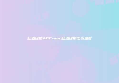 红酒级别AOC-aoc红酒级别怎么查看