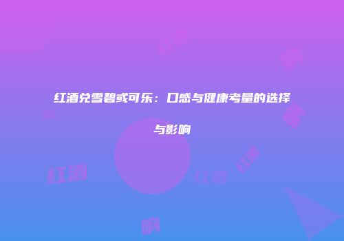 红酒兑雪碧或可乐：口感与健康考量的选择与影响