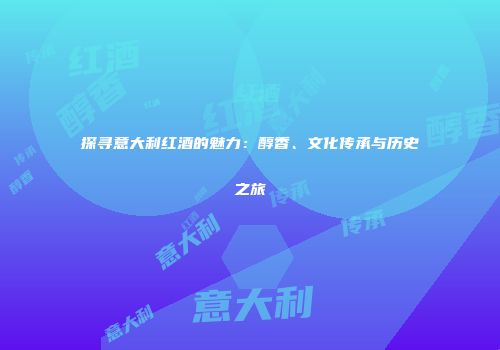 探寻意大利红酒的魅力：醇香、文化传承与历史之旅