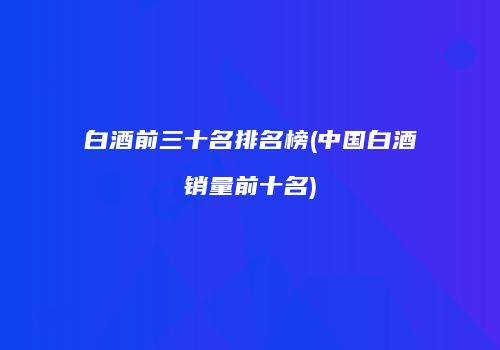 白酒前三十名排名榜(中国白酒销量前十名)