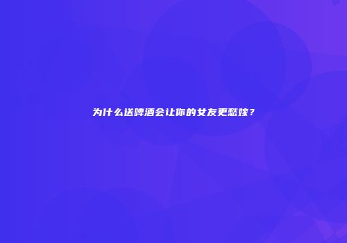 为什么送啤酒会让你的女友更愁嫁？