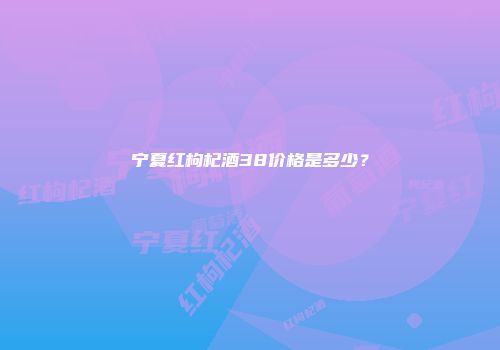 宁夏红枸杞酒38价格是多少？