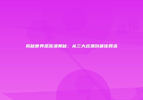 揭秘世界蒸馏酒奥秘：从三大名酒到最佳四选