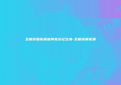 五粮液国际酒业博览会纪念酒-五粮液展览酒