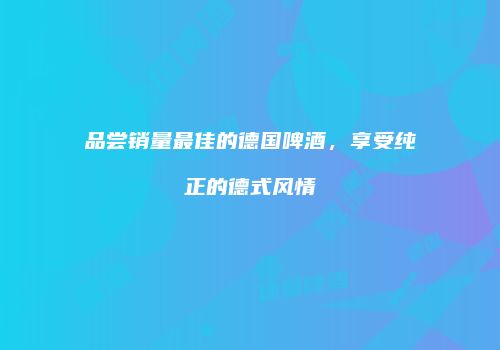 品尝销量最佳的德国啤酒，享受纯正的德式风情