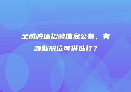 金威啤酒招聘信息公布，有哪些职位可供选择？
