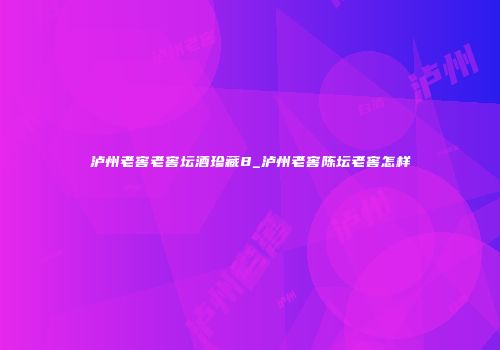 泸州老窖老窖坛酒珍藏8_泸州老窖陈坛老窖怎样