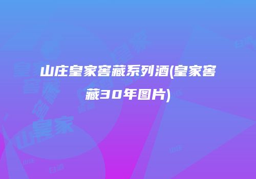 山庄皇家窖藏系列酒(皇家窖藏30年图片)
