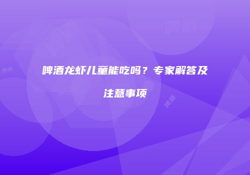 啤酒龙虾儿童能吃吗？专家解答及注意事项