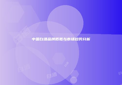 中国白酒品牌概览与市场趋势分析