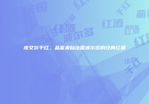 皮艾尔干红，品鉴来自法国波尔多的经典红酒