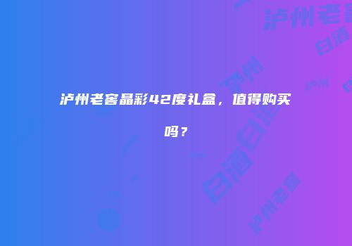 泸州老窖晶彩42度礼盒，值得购买吗？