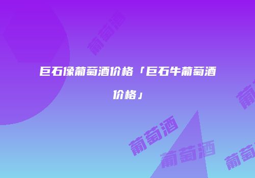 巨石像葡萄酒价格「巨石牛葡萄酒价格」