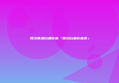 四川偶遇白酒价格「四川白酒价格表」