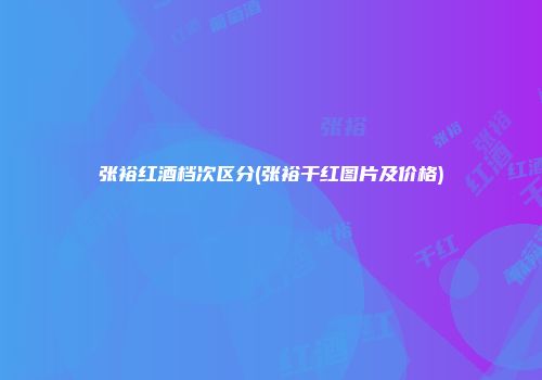 张裕红酒档次区分(张裕干红图片及价格)