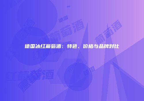 德国冰红葡萄酒：特色、价格与品牌对比