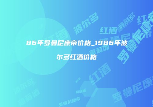 86年罗曼尼康帝价格_1986年波尔多红酒价格