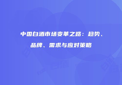 中国白酒市场变革之路：趋势、品牌、需求与应对策略