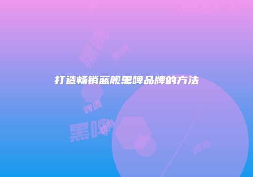 打造畅销蓝舰黑啤品牌的方法