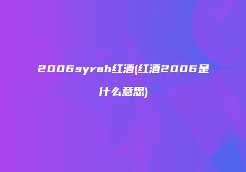 2006syrah红酒(红酒2006是什么意思)