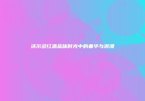 沃尔多红酒品味时光中的奢华与浪漫