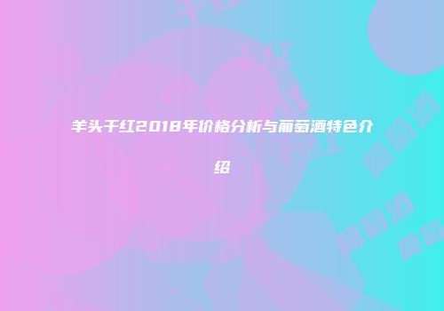 羊头干红2018年价格分析与葡萄酒特色介绍