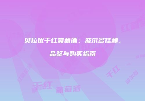 贝拉优干红葡萄酒：波尔多佳酿，品鉴与购买指南