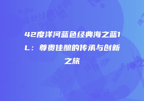 42度洋河蓝色经典海之蓝1L：尊贵佳酿的传承与创新之旅