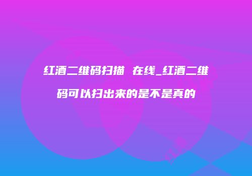 红酒二维码扫描 在线_红酒二维码可以扫出来的是不是真的