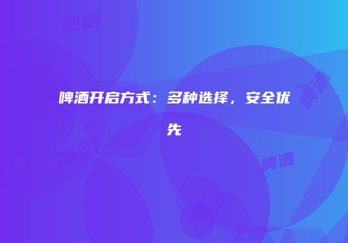 啤酒开启方式：多种选择，安全优先