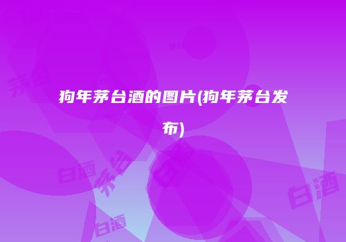 狗年茅台酒的图片(狗年茅台发布)
