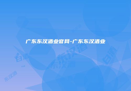 广东东汉酒业官网-广东东汉酒业