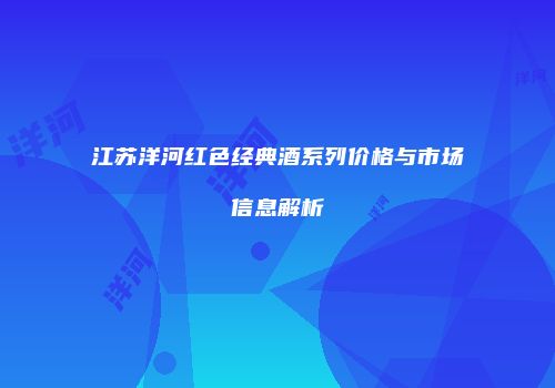 江苏洋河红色经典酒系列价格与市场信息解析