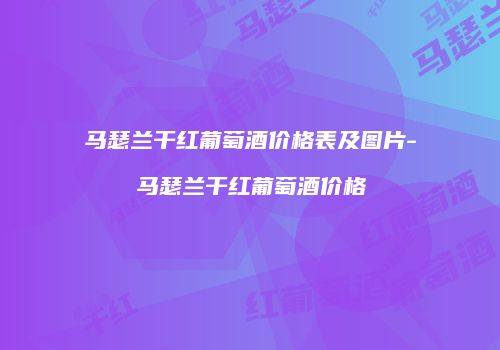 马瑟兰干红葡萄酒价格表及图片-马瑟兰干红葡萄酒价格